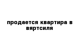 продается квартира в вяртсиля